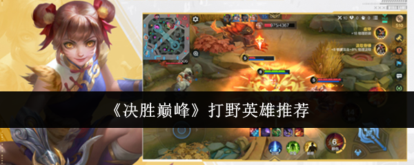 决胜巅峰打野英雄指南，推荐最强打野英雄