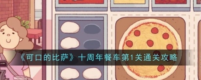 可口的比萨十周年餐车第1关攻略大全，轻松通关技巧分享！